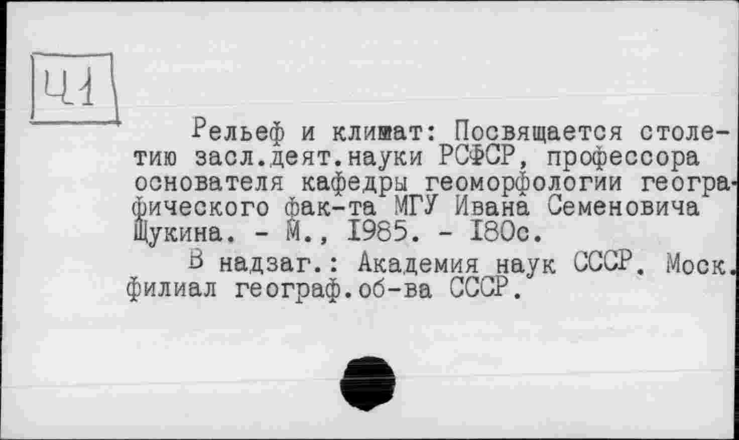 ﻿КП
Рельеф и клияат: Посвящается столетию засл.деят.науки РСФСР, профессора основателя кафедры геоморфологии геогра^ фического фак-та МГУ Ивана Семеновича Щукина. - М., 1985. - 180с.
8 надзаг.: Академия наук СССР. Моск, филиал географ.об-ва СССР.